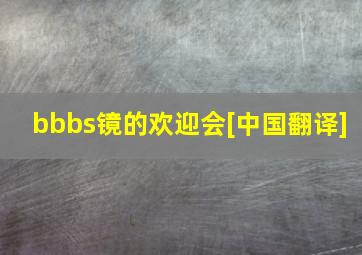 bbbs镜的欢迎会[中国翻译]